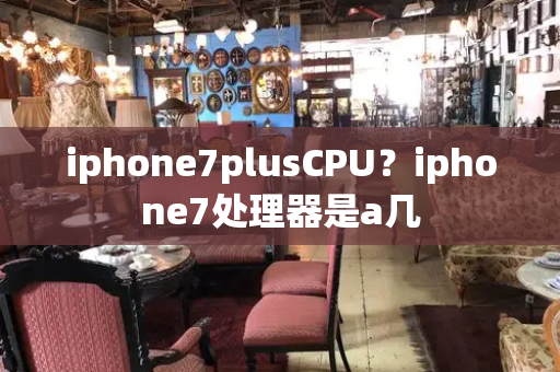 iphone7plusCPU？iphone7处理器是a几