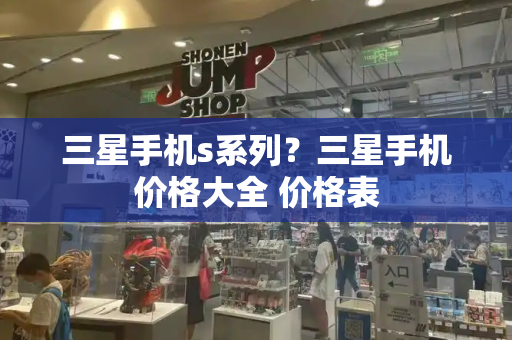三星手机s系列？三星手机价格大全 价格表-第1张图片-星选测评
