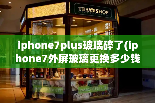 iphone7plus玻璃碎了(iphone7外屏玻璃更换多少钱)