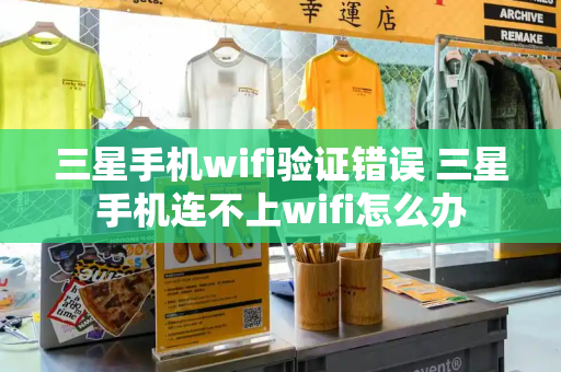 三星手机wifi验证错误 三星手机连不上wifi怎么办-第1张图片-星选测评