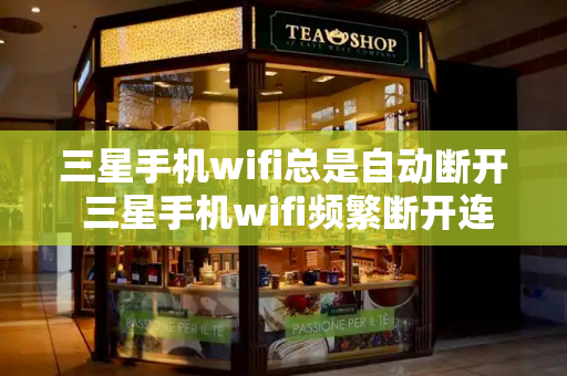 三星手机wifi总是自动断开 三星手机wifi频繁断开连接的解决方法-第1张图片-星选测评