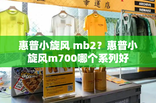 惠普小旋风 mb2？惠普小旋风m700哪个系列好-第1张图片-星选值得买