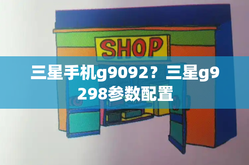 三星手机g9092？三星g9298参数配置-第1张图片-星选测评