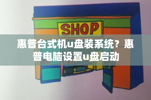 惠普台式机u盘装系统？惠普电脑设置u盘启动-第1张图片-星选值得买