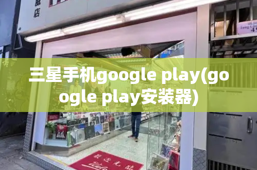 三星手机google play(google play安装器)