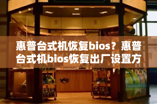 惠普台式机恢复bios？惠普台式机bios恢复出厂设置方法-第1张图片-星选值得买