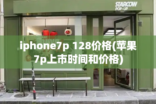 iphone7p 128价格(苹果7p上市时间和价格)-第1张图片-星选测评