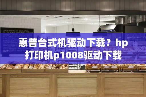 惠普台式机驱动下载？hp打印机p1008驱动下载