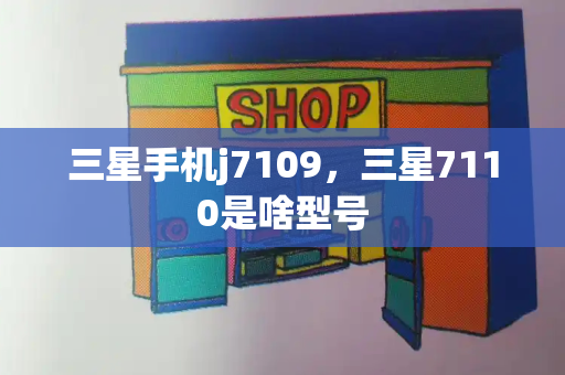 三星手机j7109，三星7110是啥型号-第1张图片-星选测评