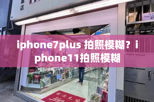 iphone7plus 拍照模糊？iphone11拍照模糊