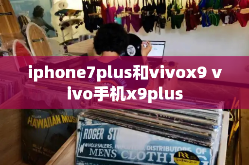 iphone7plus和vivox9 vivo手机x9plus