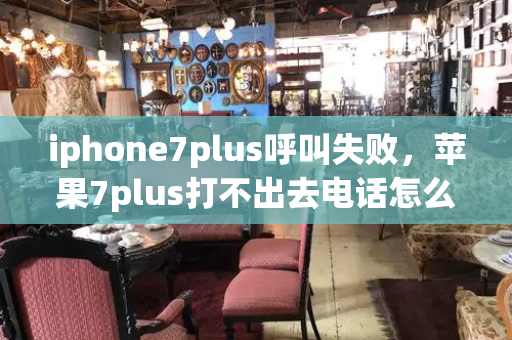 iphone7plus呼叫失败，苹果7plus打不出去电话怎么回事-第1张图片-星选测评