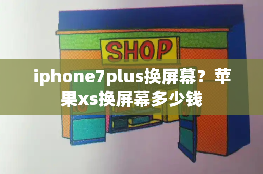 iphone7plus换屏幕？苹果xs换屏幕多少钱