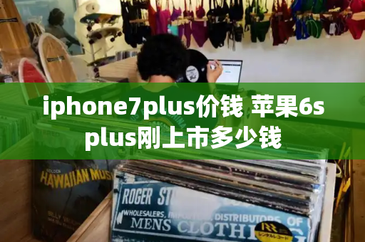 iphone7plus价钱 苹果6splus刚上市多少钱-第1张图片-星选测评