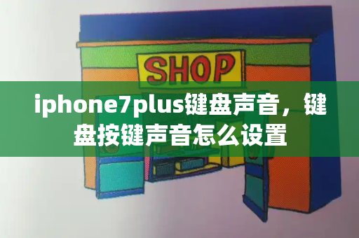 iphone7plus键盘声音，键盘按键声音怎么设置-第1张图片-星选测评