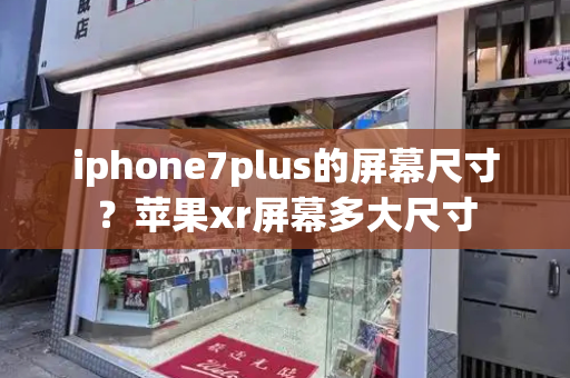 iphone7plus的屏幕尺寸？苹果xr屏幕多大尺寸