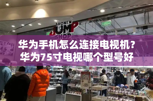 华为手机怎么连接电视机？华为75寸电视哪个型号好