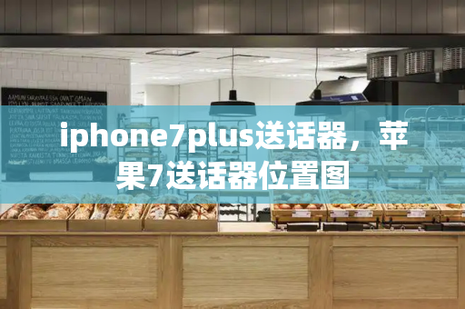 iphone7plus送话器，苹果7送话器位置图-第1张图片-星选测评