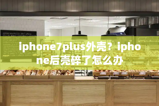 iphone7plus外壳？iphone后壳碎了怎么办-第1张图片-星选测评