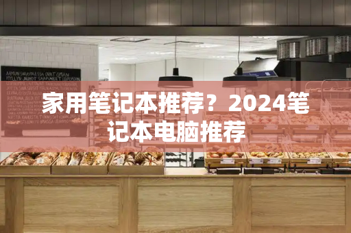 家用笔记本推荐？2024笔记本电脑推荐-第1张图片-星选值得买