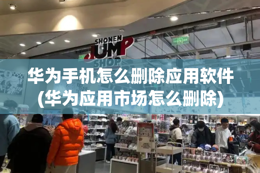 华为手机怎么删除应用软件(华为应用市场怎么删除)