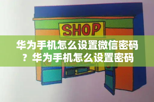 华为手机怎么设置微信密码？华为手机怎么设置密码-第1张图片-星选测评