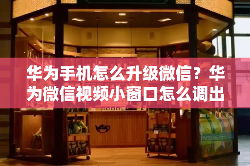 华为手机怎么升级微信？华为微信视频小窗口怎么调出来-第1张图片-星选测评