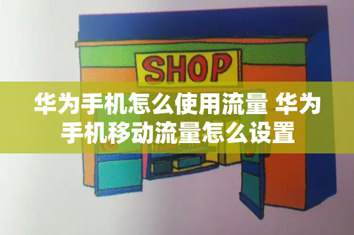 华为手机怎么使用流量 华为手机移动流量怎么设置-第1张图片-星选测评