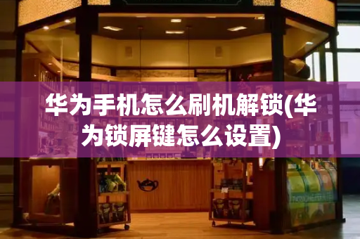 华为手机怎么刷机解锁(华为锁屏键怎么设置)-第1张图片-星选测评