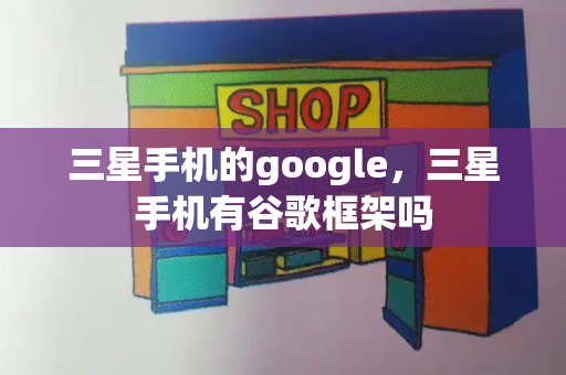 三星手机的google，三星手机有谷歌框架吗