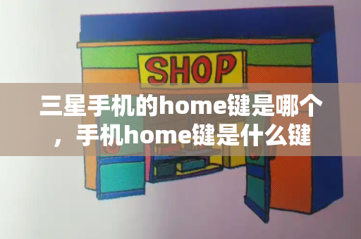 三星手机的home键是哪个，手机home键是什么键