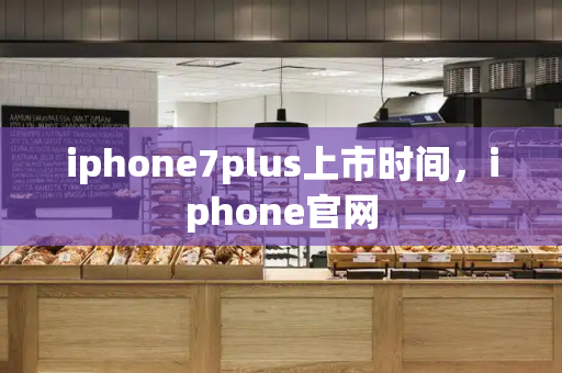 iphone7plus上市时间，iphone官网