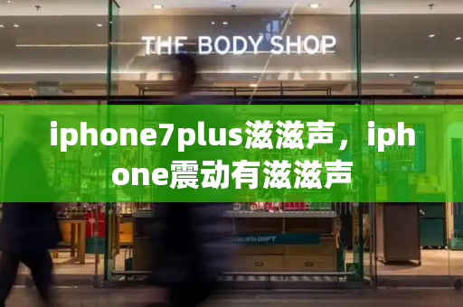 iphone7plus滋滋声，iphone震动有滋滋声-第1张图片-星选测评