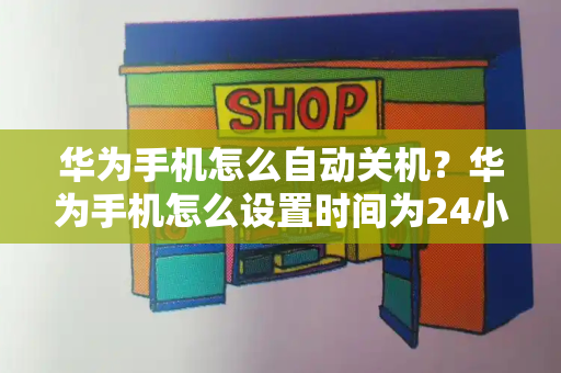 华为手机怎么自动关机？华为手机怎么设置时间为24小时制-第1张图片-星选测评