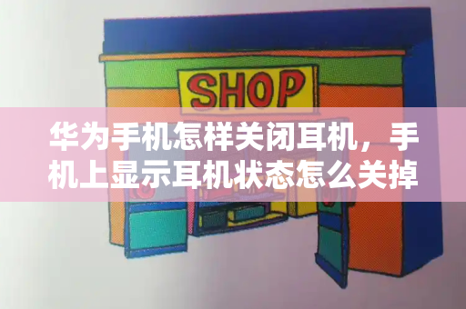 华为手机怎样关闭耳机，手机上显示耳机状态怎么关掉-第1张图片-星选测评