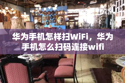 华为手机怎样扫WiFi，华为手机怎么扫码连接wifi-第1张图片-星选测评