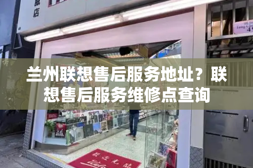 兰州联想售后服务地址？联想售后服务维修点查询