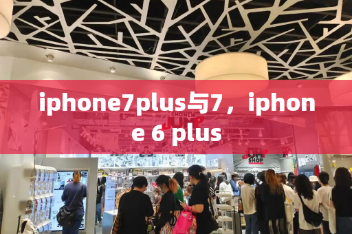 iphone7plus与7，iphone 6 plus-第1张图片-星选测评