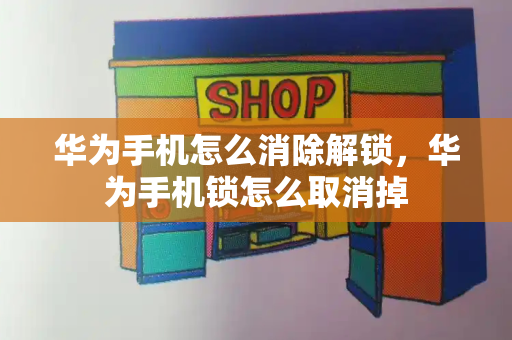 华为手机怎么消除解锁，华为手机锁怎么取消掉-第1张图片-星选测评