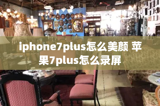 iphone7plus怎么美颜 苹果7plus怎么录屏