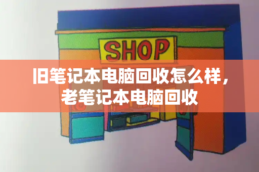 旧笔记本电脑回收怎么样，老笔记本电脑回收