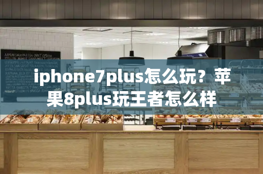 iphone7plus怎么玩？苹果8plus玩王者怎么样-第1张图片-星选测评