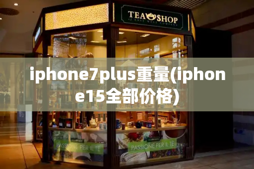 iphone7plus重量(iphone15全部价格)